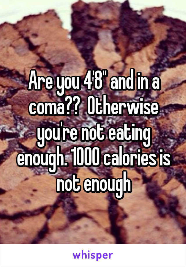 Are you 4'8" and in a coma??  Otherwise you're not eating enough. 1000 calories is not enough