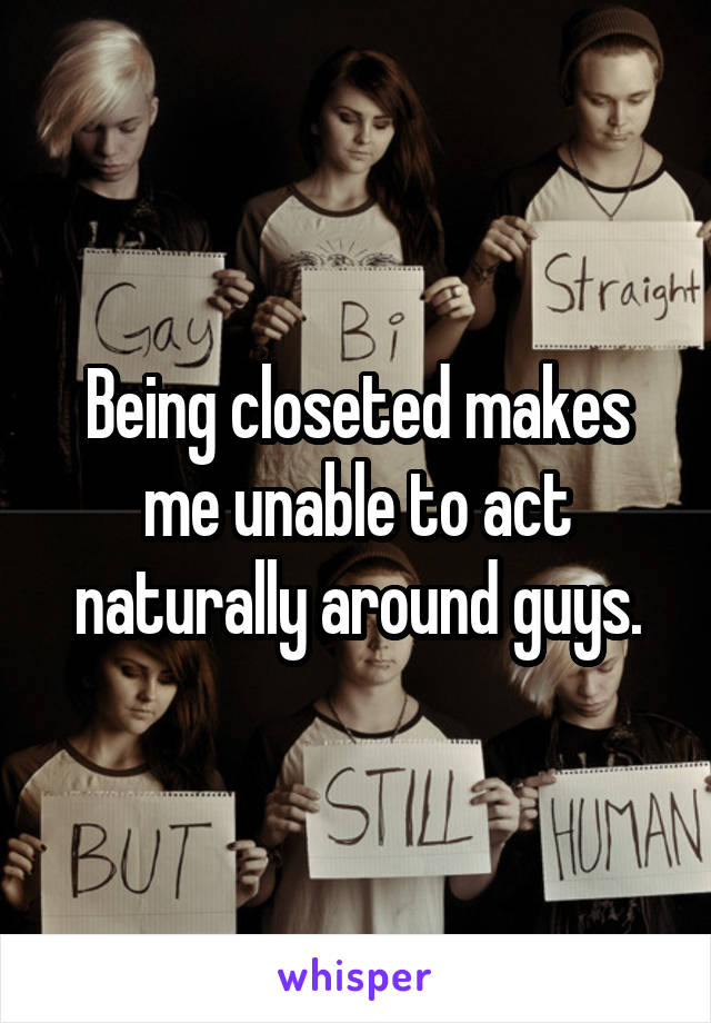 Being closeted makes me unable to act naturally around guys.