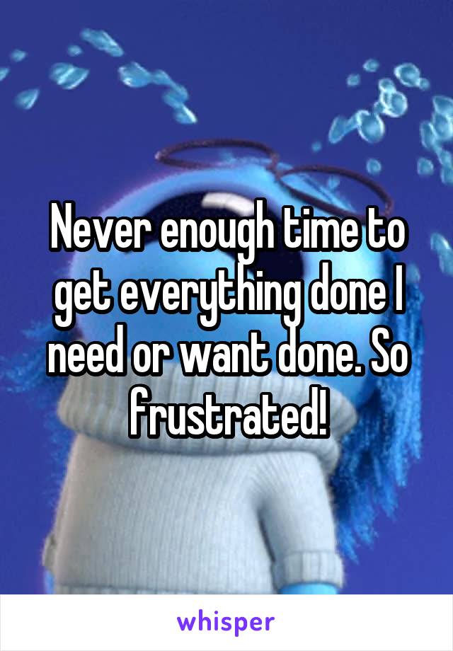 Never enough time to get everything done I need or want done. So frustrated!