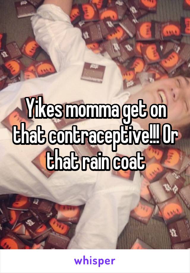 Yikes momma get on that contraceptive!!! Or that rain coat