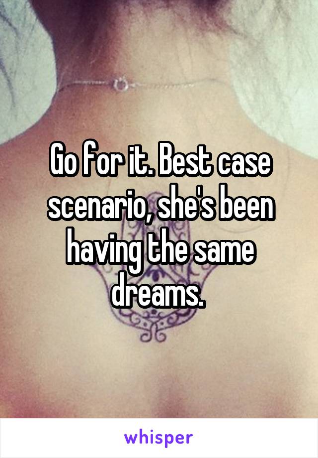 Go for it. Best case scenario, she's been having the same dreams. 