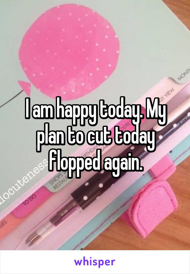 I am happy today. My plan to cut today flopped again.