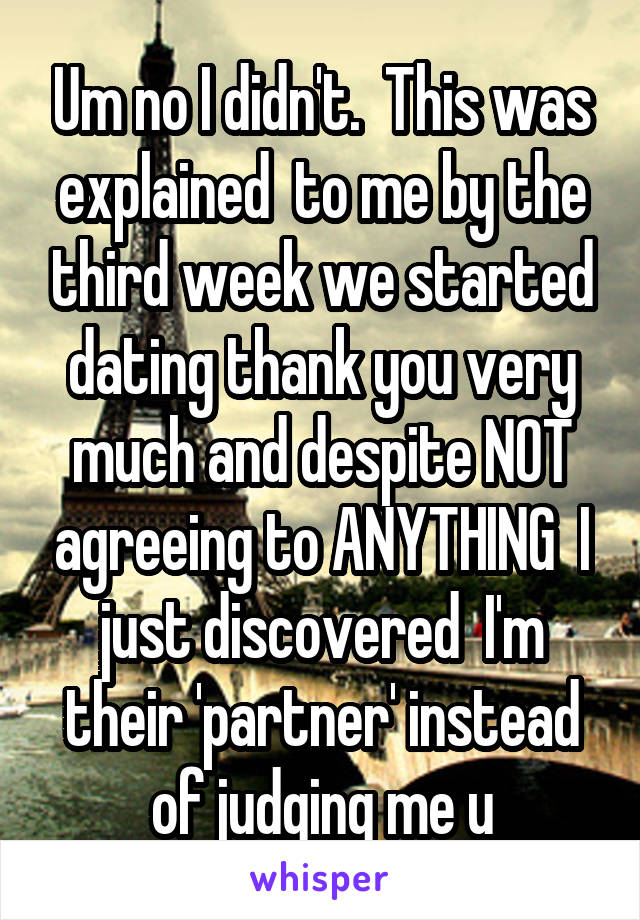 Um no I didn't.  This was explained  to me by the third week we started dating thank you very much and despite NOT agreeing to ANYTHING  I just discovered  I'm their 'partner' instead of judging me u