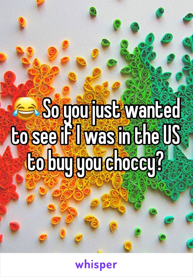 😂 So you just wanted to see if I was in the US to buy you choccy? 