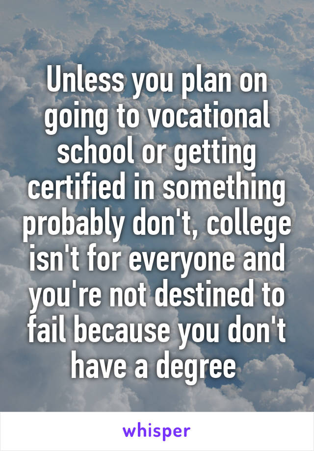 Unless you plan on going to vocational school or getting certified in something probably don't, college isn't for everyone and you're not destined to fail because you don't have a degree 