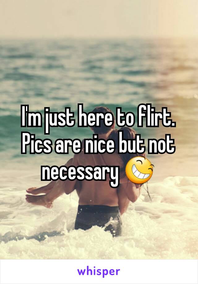 I'm just here to flirt. Pics are nice but not necessary 😆