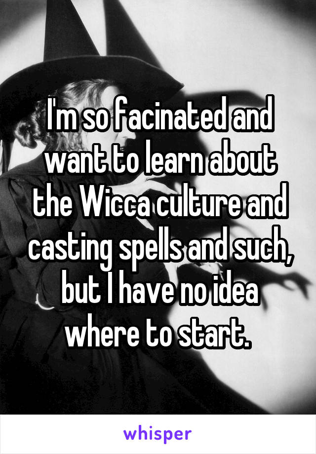 I'm so facinated and want to learn about the Wicca culture and casting spells and such, but I have no idea where to start. 