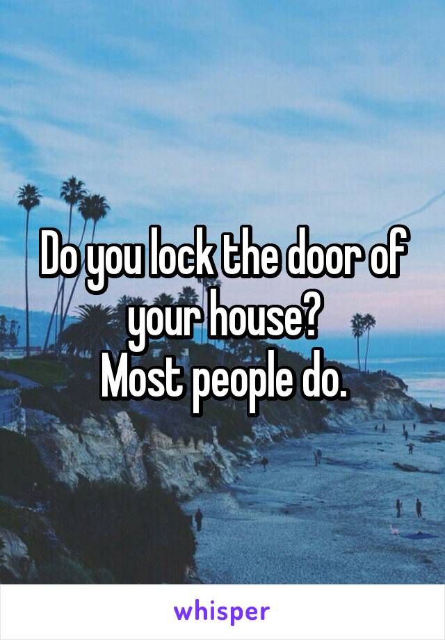 Do you lock the door of your house?
Most people do.