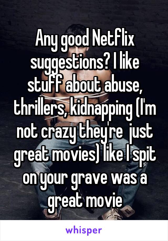 Any good Netflix suggestions? I like stuff about abuse, thrillers, kidnapping (I'm not crazy they're  just great movies) like I spit on your grave was a great movie