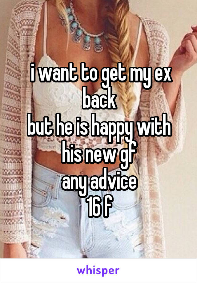  i want to get my ex back
but he is happy with his new gf
any advice
16 f