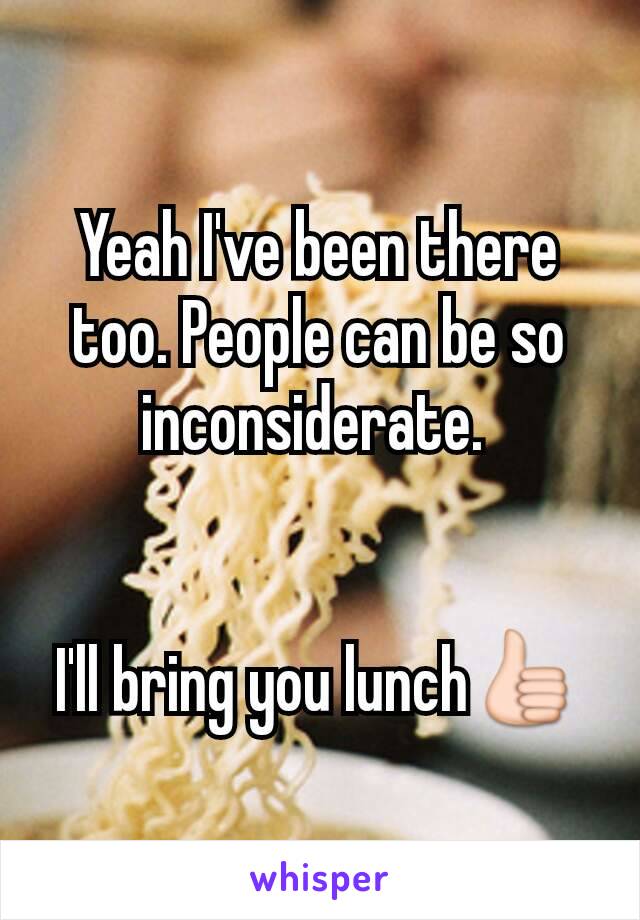 Yeah I've been there too. People can be so inconsiderate. 


I'll bring you lunch👍