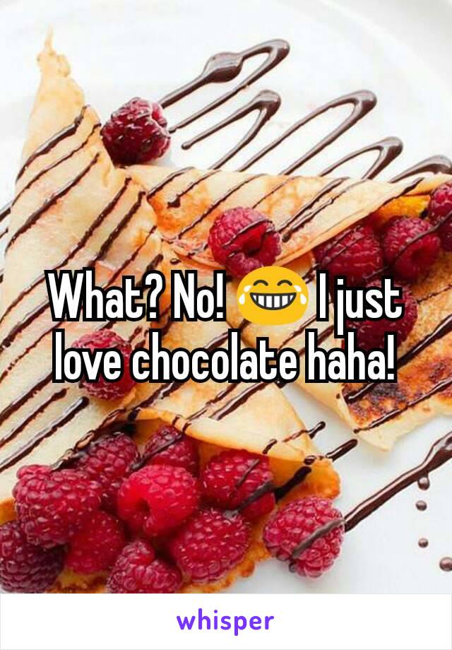 What? No! 😂 I just love chocolate haha!