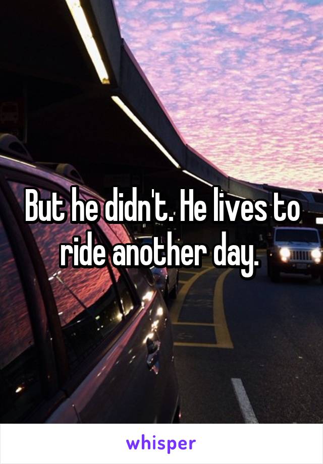 But he didn't. He lives to ride another day. 