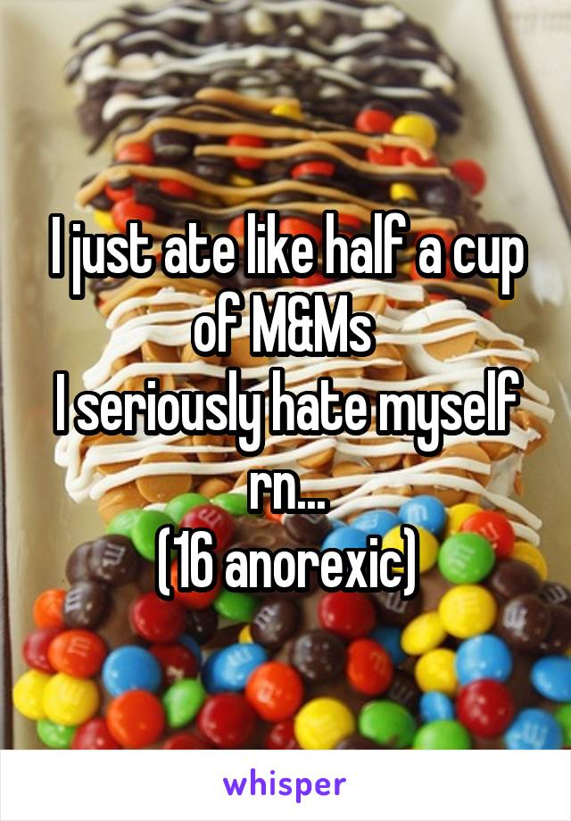 I just ate like half a cup of M&Ms 
I seriously hate myself rn...
(16 anorexic)