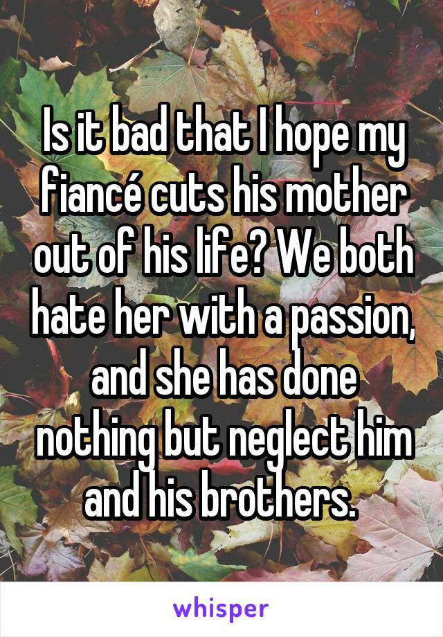 Is it bad that I hope my fiancé cuts his mother out of his life? We both hate her with a passion, and she has done nothing but neglect him and his brothers. 