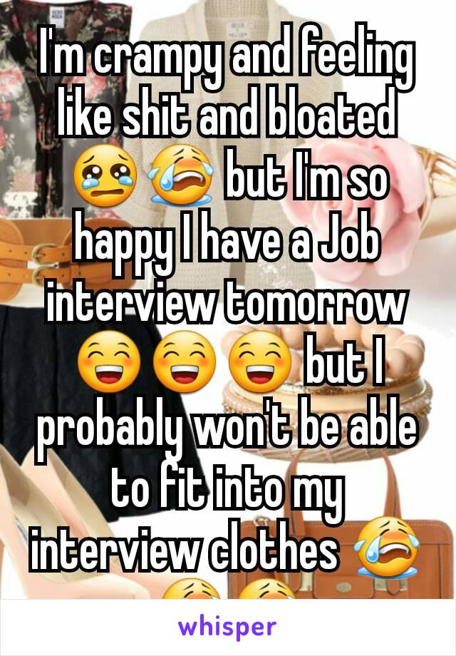 I'm crampy and feeling like shit and bloated 😢😭 but I'm so happy I have a Job interview tomorrow 😁😁😁 but I probably won't be able to fit into my interview clothes 😭😭😭