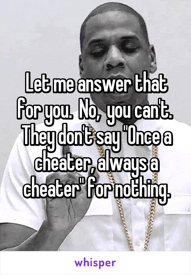 Let me answer that for you.  No,  you can't.  They don't say "Once a cheater, always a cheater" for nothing.