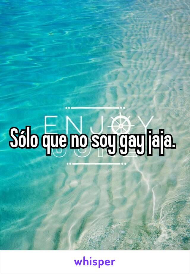 Sólo que no soy gay jaja. 