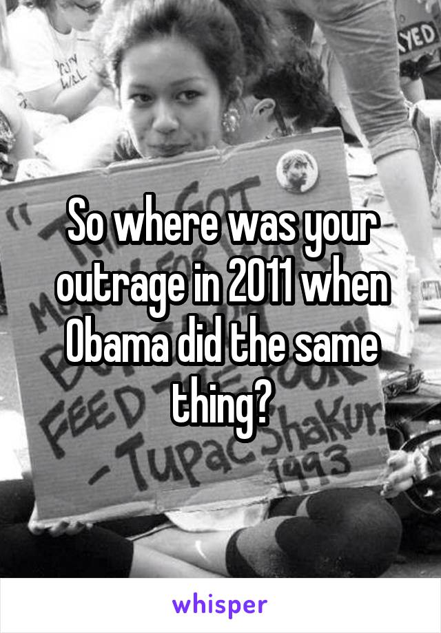 So where was your outrage in 2011 when Obama did the same thing?