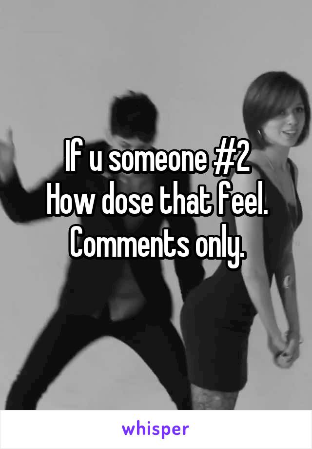 If u someone #2
How dose that feel.
Comments only.
