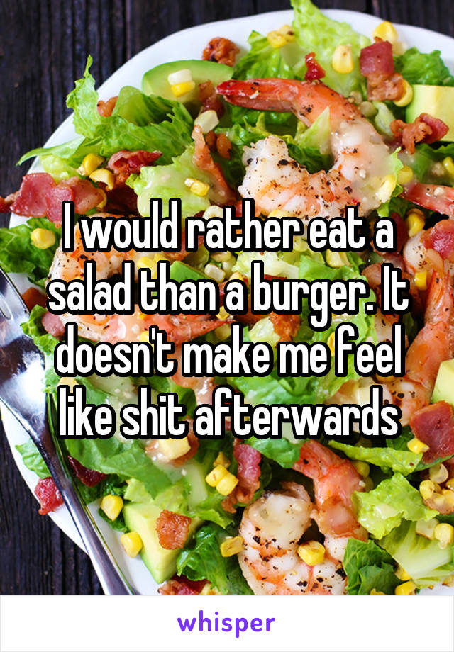 I would rather eat a salad than a burger. It doesn't make me feel like shit afterwards