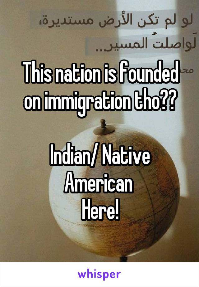 This nation is founded on immigration tho??

Indian/ Native American 
Here!