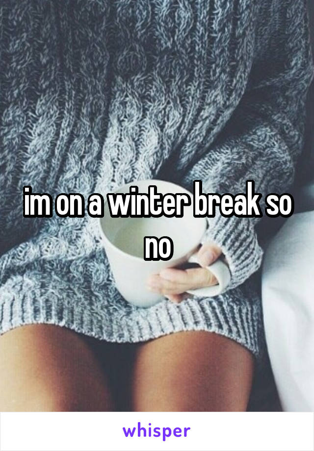 im on a winter break so no