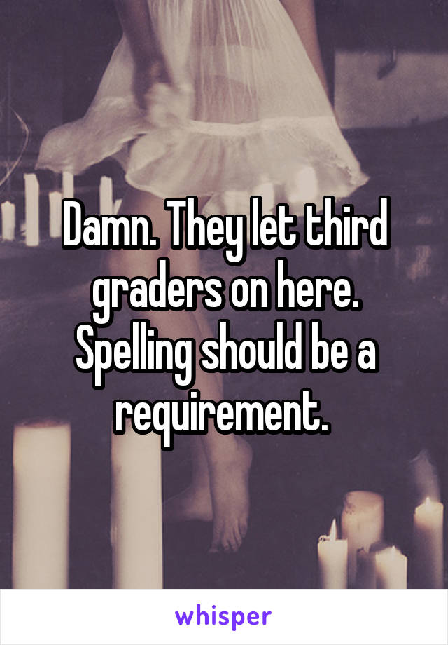 Damn. They let third graders on here. Spelling should be a requirement. 