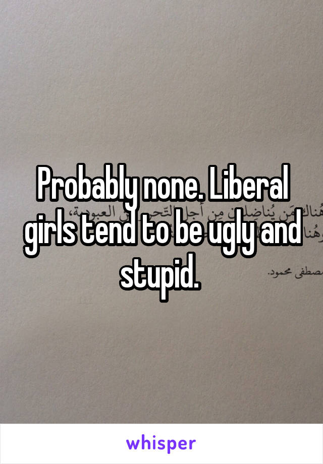 Probably none. Liberal girls tend to be ugly and stupid. 