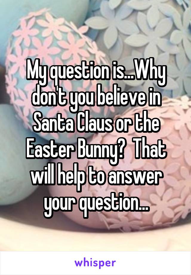 My question is...Why don't you believe in Santa Claus or the Easter Bunny?  That will help to answer your question...