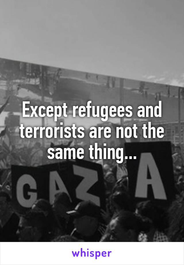 Except refugees and terrorists are not the same thing...