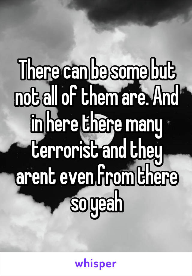 There can be some but not all of them are. And in here there many terrorist and they arent even from there so yeah