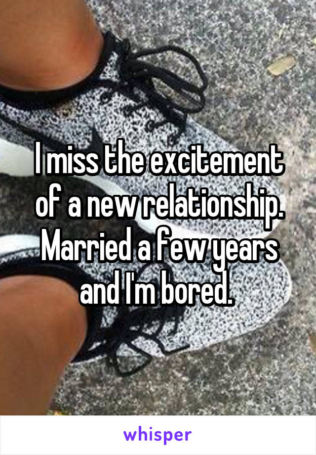 I miss the excitement of a new relationship. Married a few years and I'm bored. 