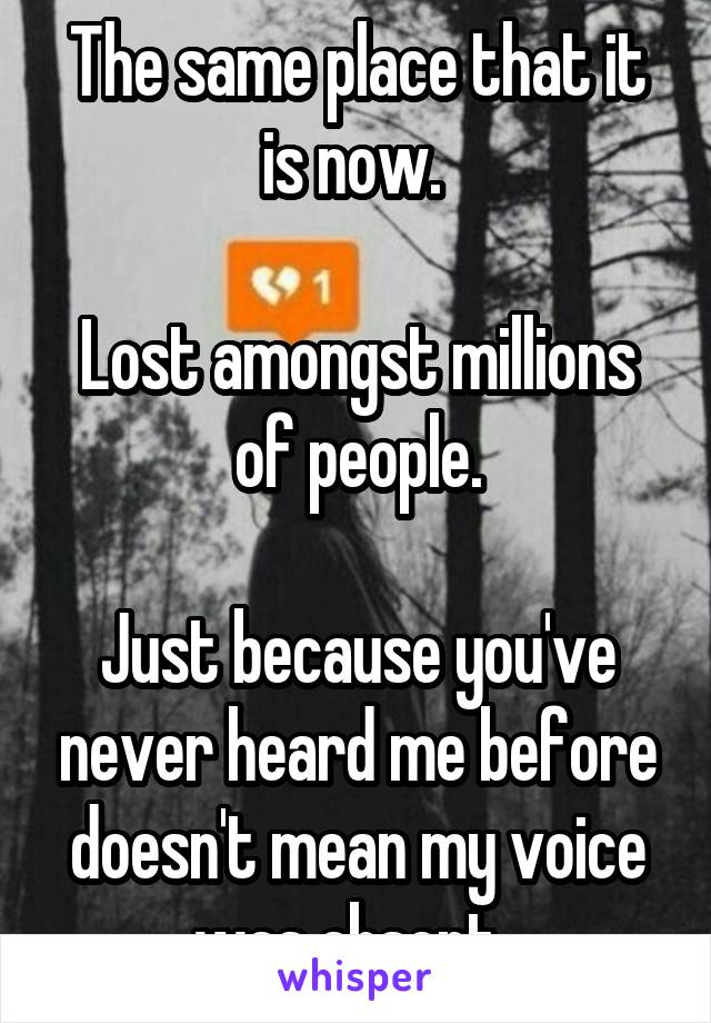 The same place that it is now. 

Lost amongst millions of people.
 
Just because you've never heard me before doesn't mean my voice was absent. 