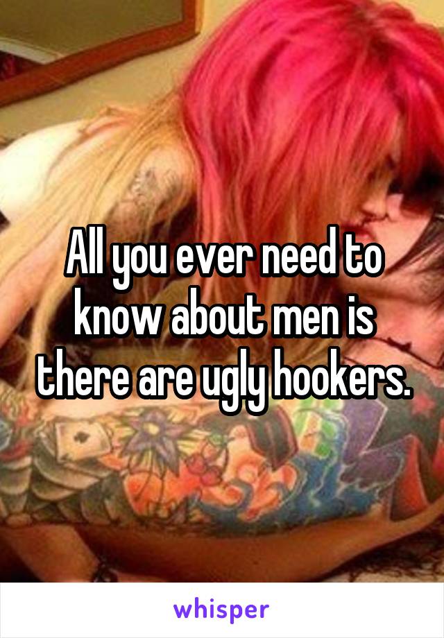 All you ever need to know about men is there are ugly hookers.