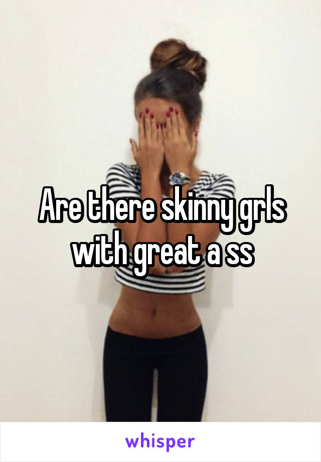 Are there skinny grls with great a ss