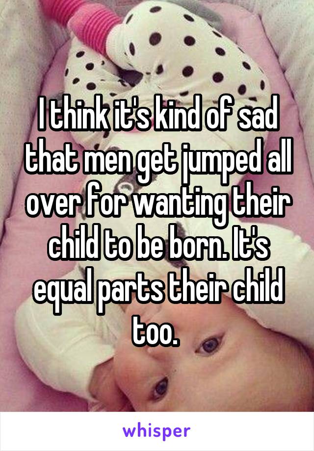 I think it's kind of sad that men get jumped all over for wanting their child to be born. It's equal parts their child too. 