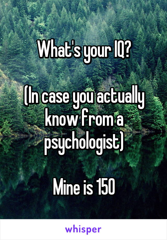 What's your IQ?

(In case you actually know from a psychologist)

Mine is 150