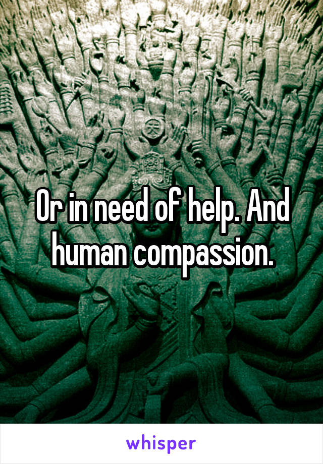 Or in need of help. And human compassion.