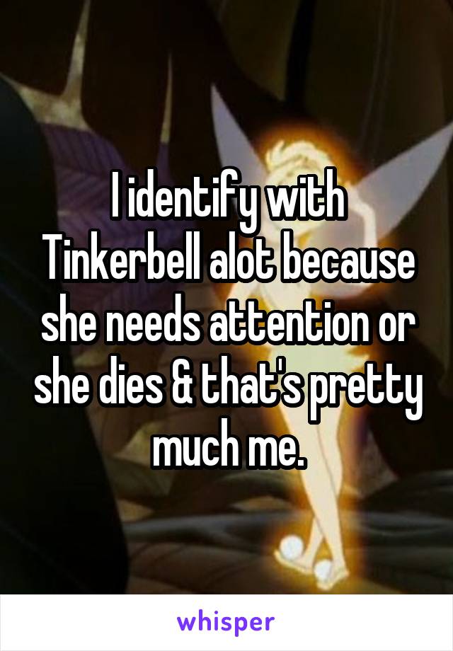 I identify with Tinkerbell alot because she needs attention or she dies & that's pretty much me.