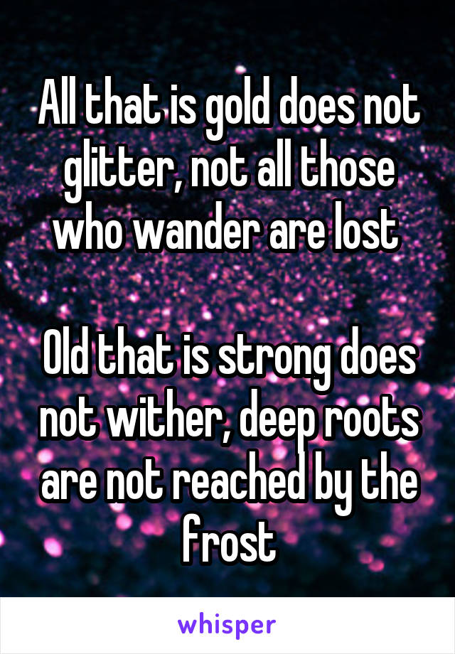 All that is gold does not glitter, not all those who wander are lost 

Old that is strong does not wither, deep roots are not reached by the frost