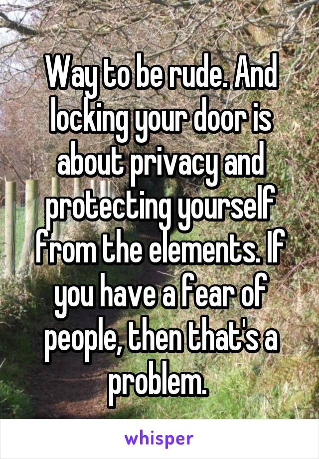 Way to be rude. And locking your door is about privacy and protecting yourself from the elements. If you have a fear of people, then that's a problem. 