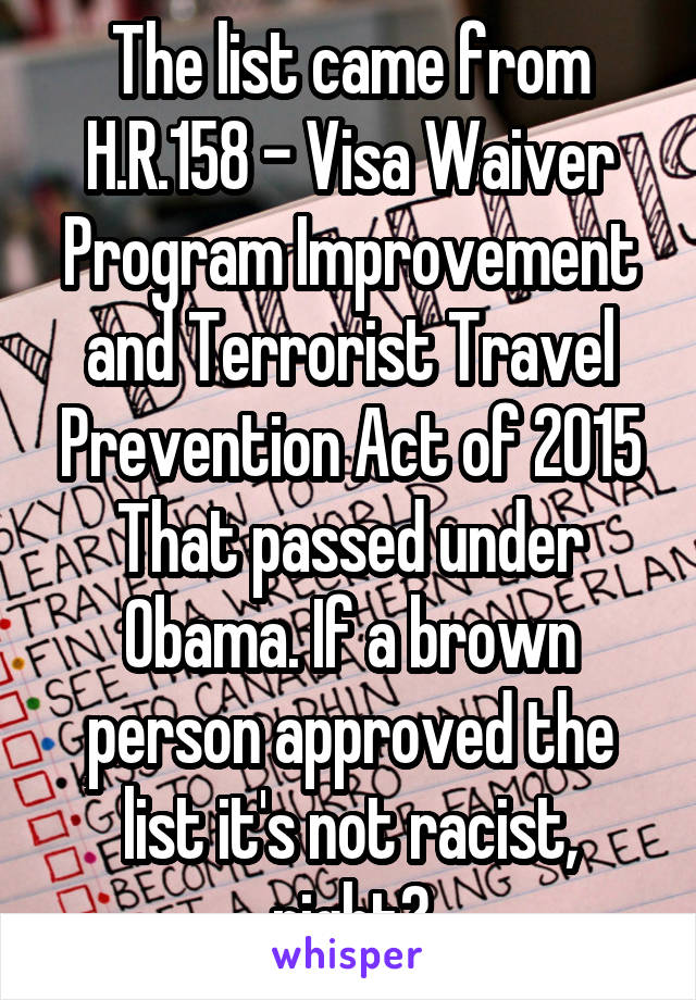 The list came from H.R.158 - Visa Waiver Program Improvement and Terrorist Travel Prevention Act of 2015
That passed under Obama. If a brown person approved the list it's not racist, right?