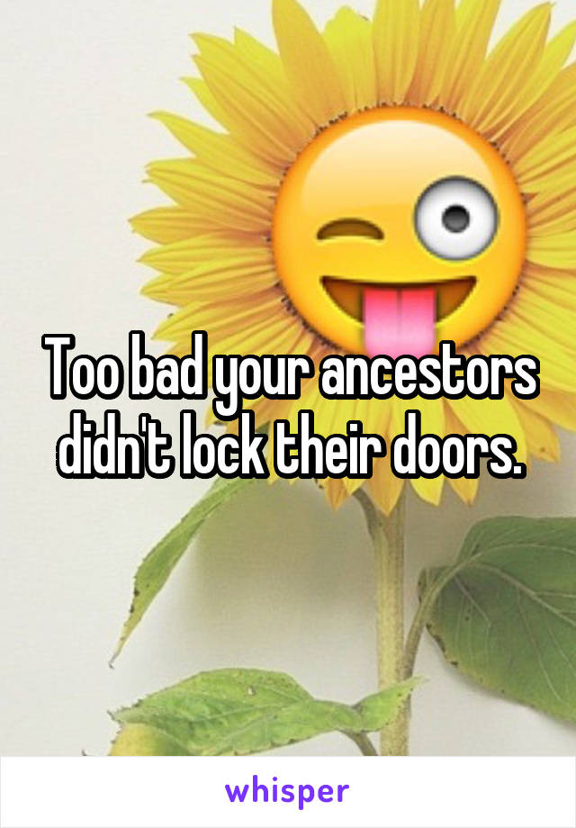 Too bad your ancestors didn't lock their doors.