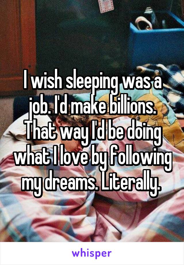 I wish sleeping was a job. I'd make billions. That way I'd be doing what I love by following my dreams. Literally. 