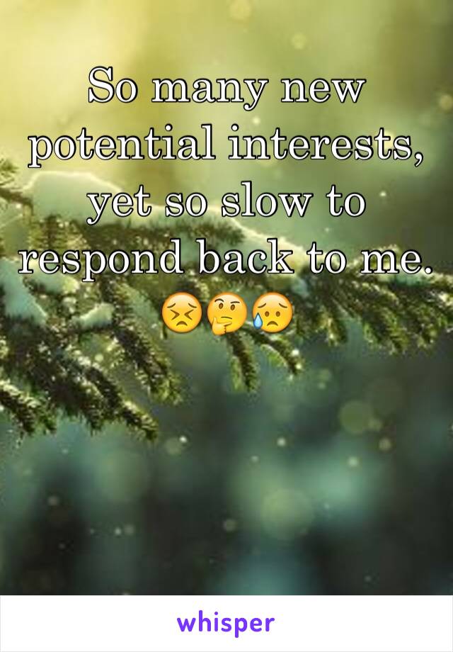 So many new potential interests, yet so slow to respond back to me. 😣🤔😥