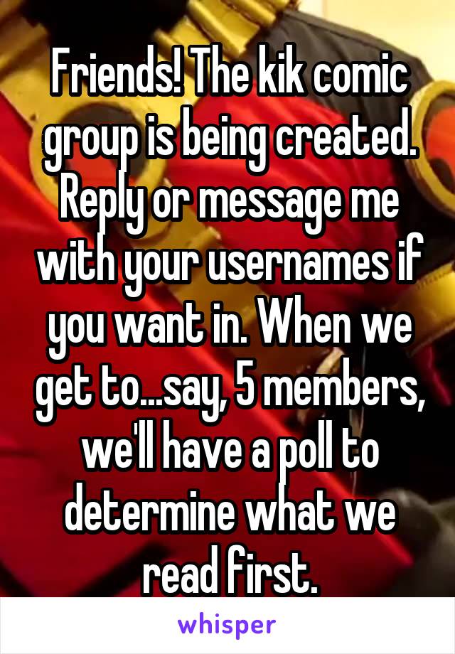 Friends! The kik comic group is being created. Reply or message me with your usernames if you want in. When we get to...say, 5 members, we'll have a poll to determine what we read first.