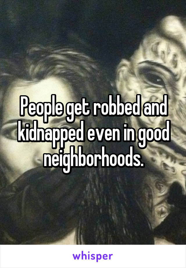 People get robbed and kidnapped even in good neighborhoods.