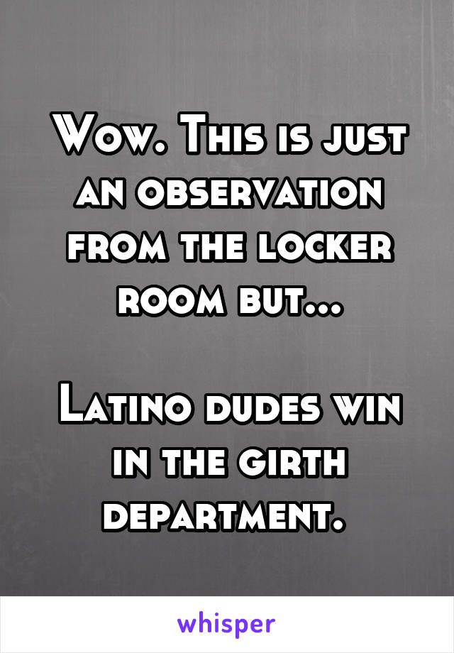 Wow. This is just an observation from the locker room but...

Latino dudes win in the girth department. 