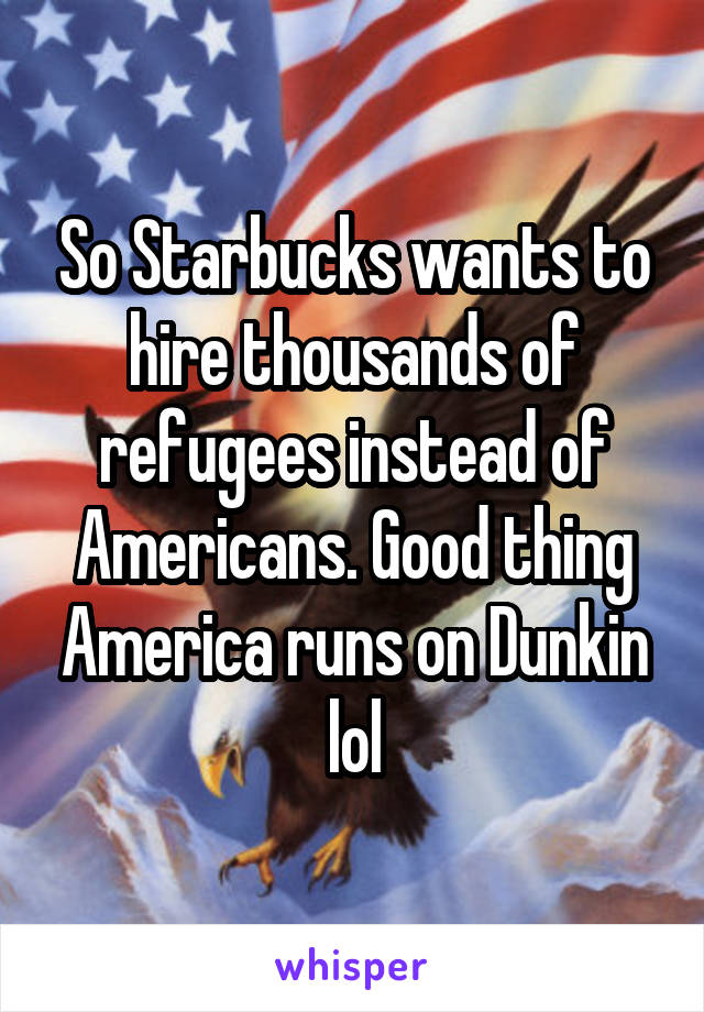 So Starbucks wants to hire thousands of refugees instead of Americans. Good thing America runs on Dunkin lol